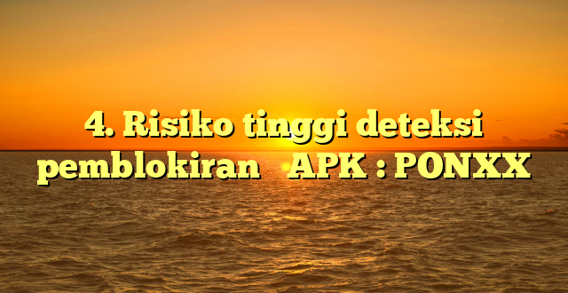 4. Risiko tinggi deteksi  pemblokiran   APK : PONXX